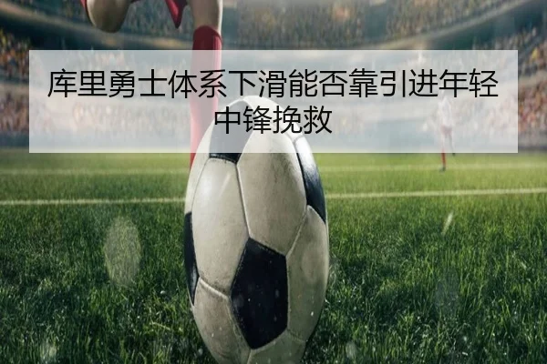 库里勇士体系下滑能否靠引进年轻中锋挽救