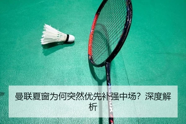 曼联夏窗为何突然优先补强中场？深度解析